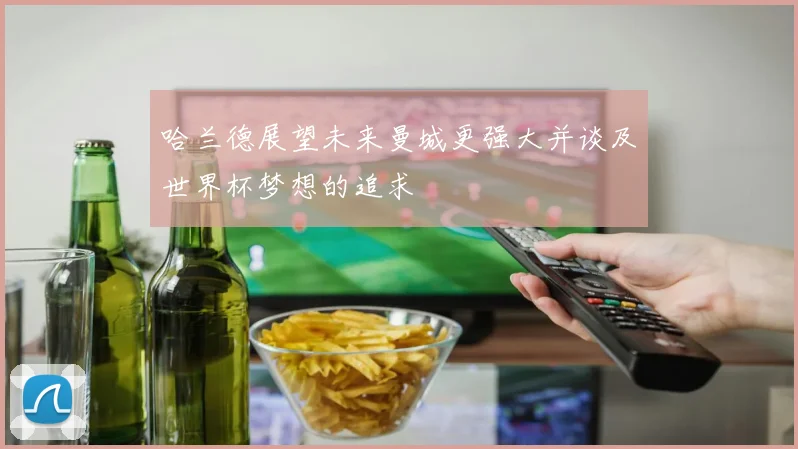 哈兰德展望未来曼城更强大并谈及世界杯梦想的追求
