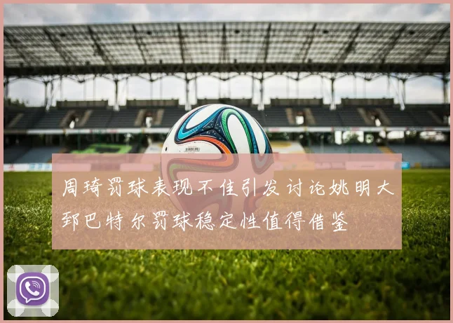 周琦罚球表现不佳引发讨论姚明大郅巴特尔罚球稳定性值得借鉴