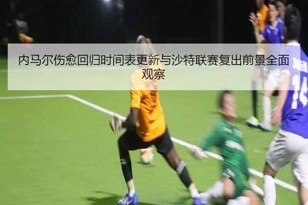 内马尔伤愈回归时间表更新与沙特联赛复出前景全面观察