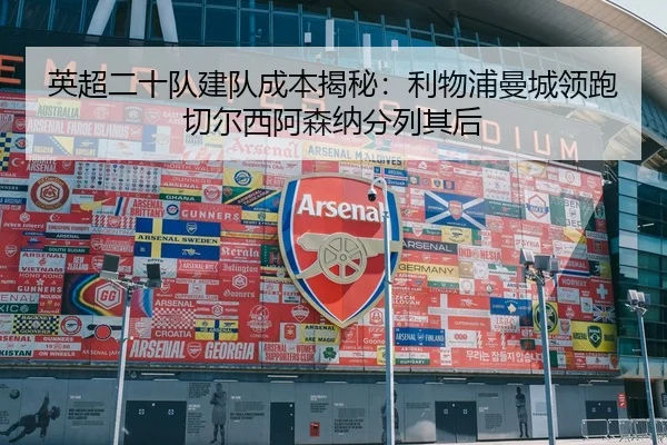 英超二十队建队成本揭秘：利物浦曼城领跑切尔西阿森纳分列其后